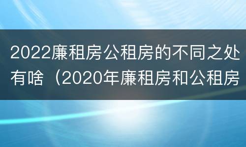 2022廉租房公租房的不同之处有啥（2020年廉租房和公租房的区别）