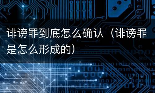 诽谤罪到底怎么确认（诽谤罪是怎么形成的）