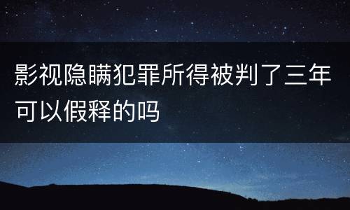影视隐瞒犯罪所得被判了三年可以假释的吗