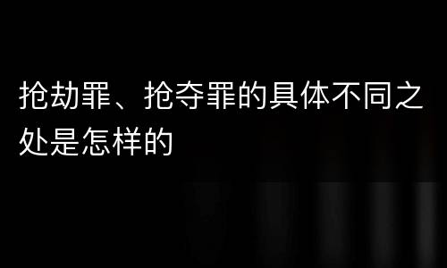 抢劫罪、抢夺罪的具体不同之处是怎样的