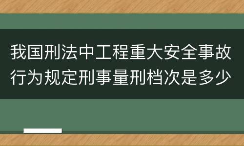 我国刑法中工程重大安全事故行为规定刑事量刑档次是多少