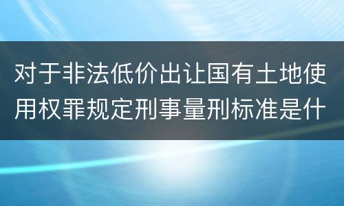 对于非法低价出让国有土地使用权罪规定刑事量刑标准是什么