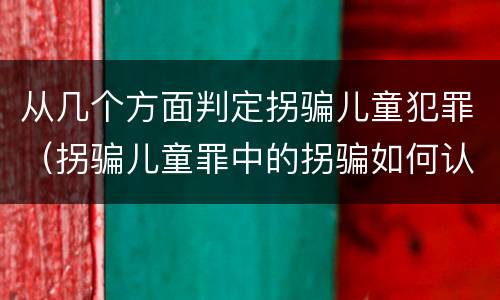从几个方面判定拐骗儿童犯罪（拐骗儿童罪中的拐骗如何认定）