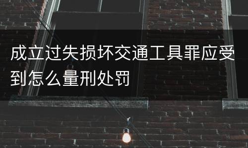 成立过失损坏交通工具罪应受到怎么量刑处罚