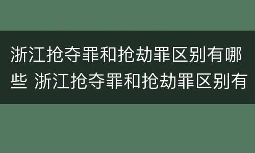 浙江抢夺罪和抢劫罪区别有哪些 浙江抢夺罪和抢劫罪区别有哪些案例