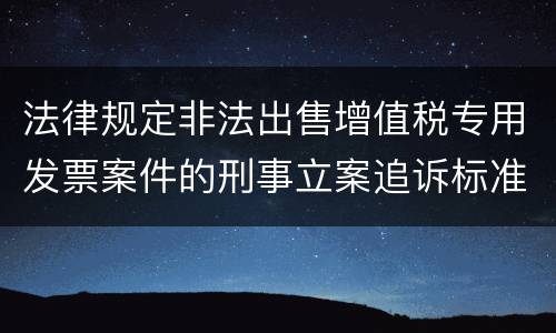 法律规定非法出售增值税专用发票案件的刑事立案追诉标准是多少