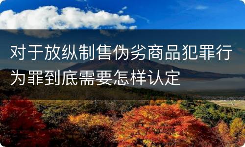 对于放纵制售伪劣商品犯罪行为罪到底需要怎样认定