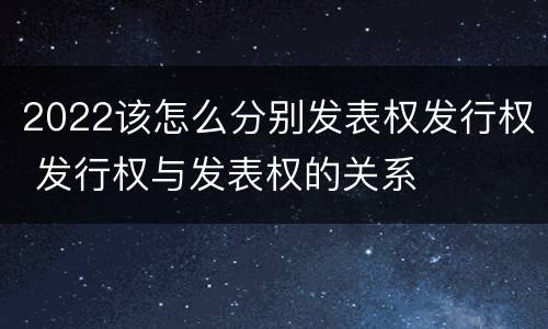 2022该怎么分别发表权发行权 发行权与发表权的关系