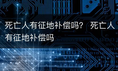 死亡人有征地补偿吗？ 死亡人有征地补偿吗