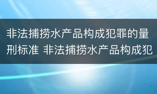 非法捕捞水产品构成犯罪的量刑标准 非法捕捞水产品构成犯罪的量刑标准是多少