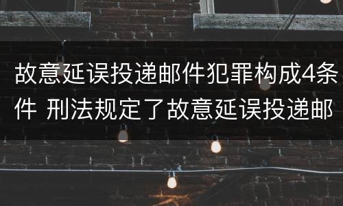 故意延误投递邮件犯罪构成4条件 刑法规定了故意延误投递邮件罪