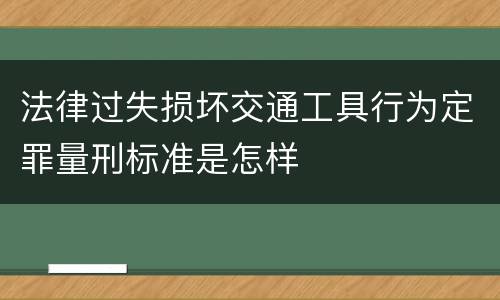 法律过失损坏交通工具行为定罪量刑标准是怎样