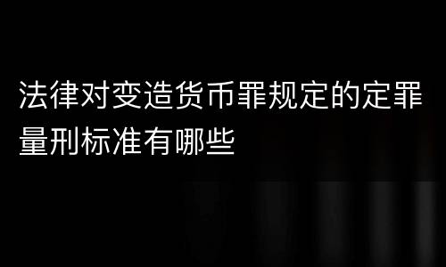 法律对变造货币罪规定的定罪量刑标准有哪些