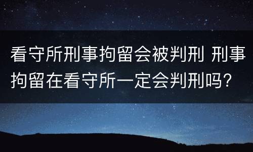 看守所刑事拘留会被判刑 刑事拘留在看守所一定会判刑吗?