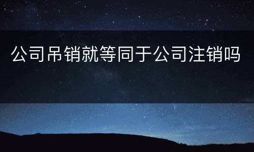 公司吊销就等同于公司注销吗