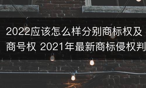 2022应该怎么样分别商标权及商号权 2021年最新商标侵权判断标准