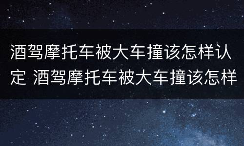 酒驾摩托车被大车撞该怎样认定 酒驾摩托车被大车撞该怎样认定工伤