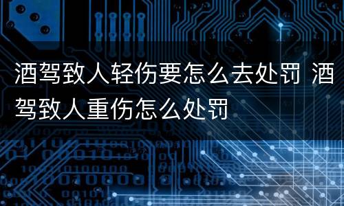 酒驾致人轻伤要怎么去处罚 酒驾致人重伤怎么处罚