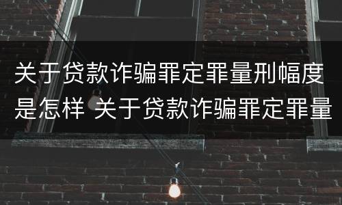 关于贷款诈骗罪定罪量刑幅度是怎样 关于贷款诈骗罪定罪量刑幅度是怎样定的