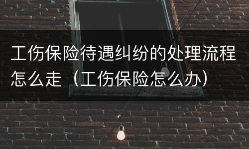 工伤保险待遇纠纷的处理流程怎么走（工伤保险怎么办）