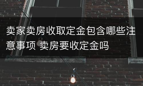 卖家卖房收取定金包含哪些注意事项 卖房要收定金吗