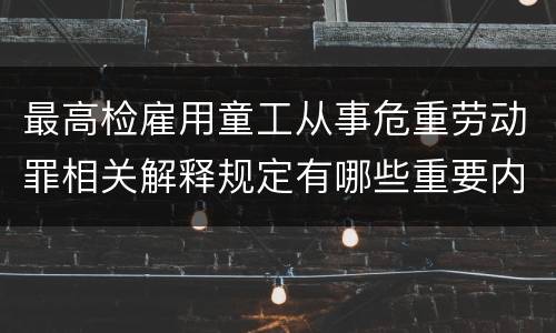 最高检雇用童工从事危重劳动罪相关解释规定有哪些重要内容