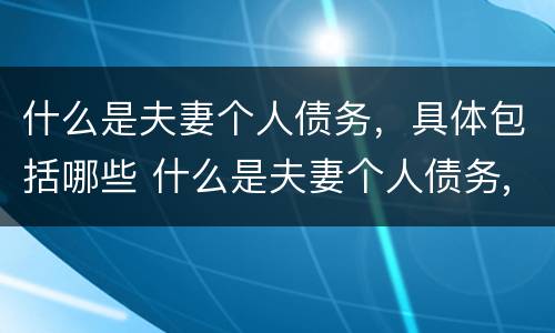 什么是夫妻个人债务，具体包括哪些 什么是夫妻个人债务,具体包括哪些行为