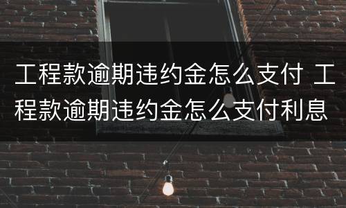 工程款逾期违约金怎么支付 工程款逾期违约金怎么支付利息