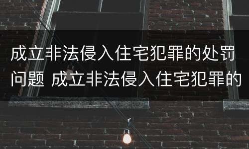 成立非法侵入住宅犯罪的处罚问题 成立非法侵入住宅犯罪的处罚问题是什么