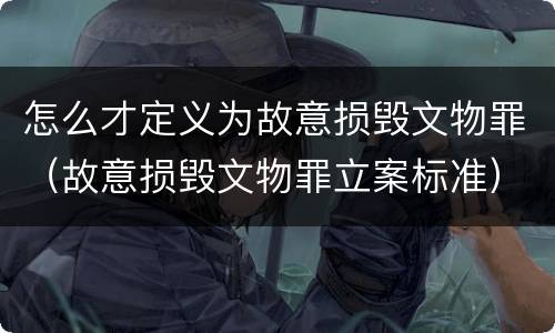 怎么才定义为故意损毁文物罪（故意损毁文物罪立案标准）