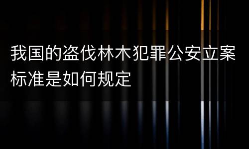 我国的盗伐林木犯罪公安立案标准是如何规定