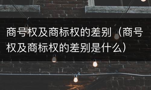 商号权及商标权的差别（商号权及商标权的差别是什么）