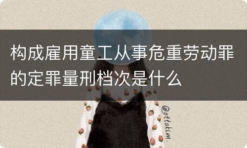 构成雇用童工从事危重劳动罪的定罪量刑档次是什么