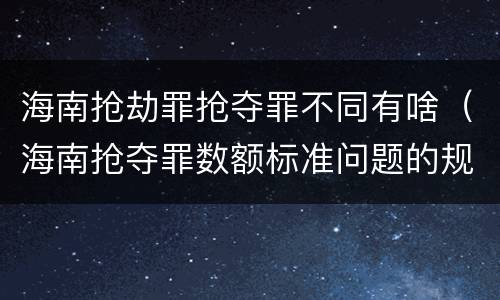 海南抢劫罪抢夺罪不同有啥（海南抢夺罪数额标准问题的规定）