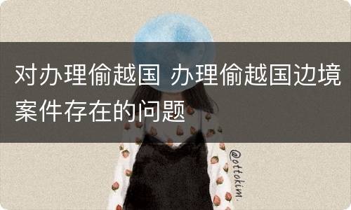 对办理偷越国 办理偷越国边境案件存在的问题