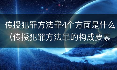 传授犯罪方法罪4个方面是什么（传授犯罪方法罪的构成要素）