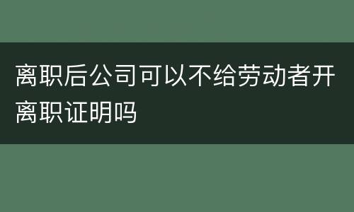 离职后公司可以不给劳动者开离职证明吗