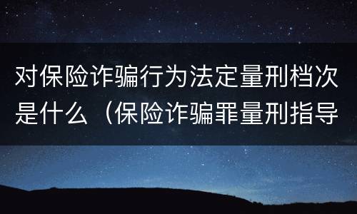 对保险诈骗行为法定量刑档次是什么（保险诈骗罪量刑指导意见）