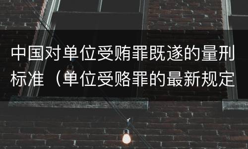 中国对单位受贿罪既遂的量刑标准（单位受赂罪的最新规定）