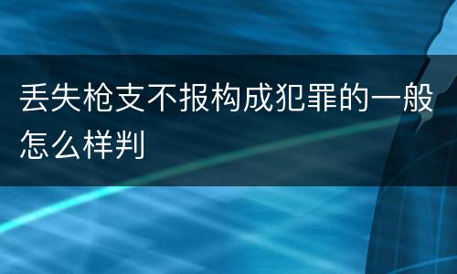 丢失枪支不报构成犯罪的一般怎么样判