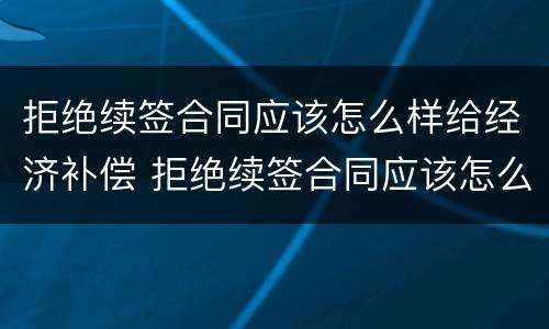 拒绝续签合同应该怎么样给经济补偿 拒绝续签合同应该怎么样给经济补偿金呢