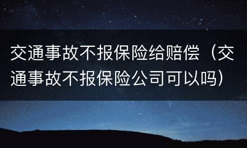 交通事故不报保险给赔偿（交通事故不报保险公司可以吗）