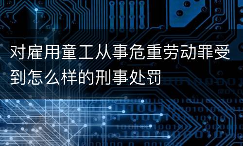 对雇用童工从事危重劳动罪受到怎么样的刑事处罚