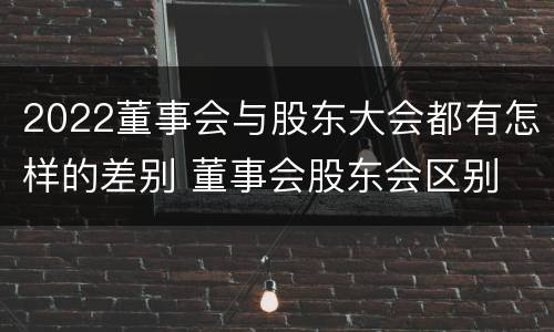 2022董事会与股东大会都有怎样的差别 董事会股东会区别