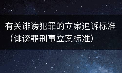 有关诽谤犯罪的立案追诉标准（诽谤罪刑事立案标准）