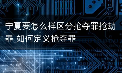 宁夏要怎么样区分抢夺罪抢劫罪 如何定义抢夺罪