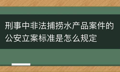 刑事中非法捕捞水产品案件的公安立案标准是怎么规定