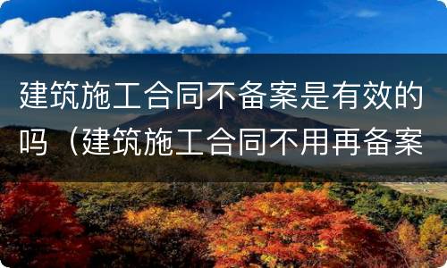 建筑施工合同不备案是有效的吗（建筑施工合同不用再备案规定）