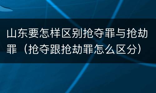 山东要怎样区别抢夺罪与抢劫罪（抢夺跟抢劫罪怎么区分）