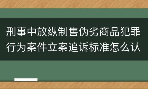 刑事中放纵制售伪劣商品犯罪行为案件立案追诉标准怎么认定